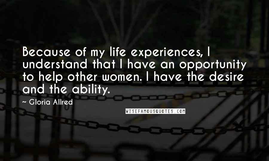 Gloria Allred quotes: Because of my life experiences, I understand that I have an opportunity to help other women. I have the desire and the ability.