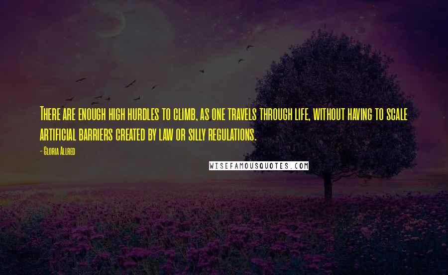 Gloria Allred quotes: There are enough high hurdles to climb, as one travels through life, without having to scale artificial barriers created by law or silly regulations.