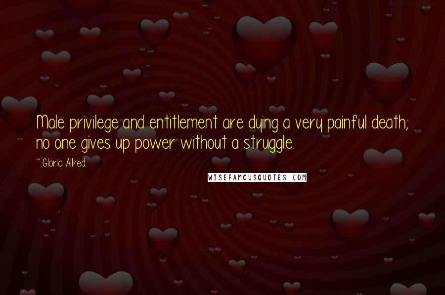 Gloria Allred quotes: Male privilege and entitlement are dying a very painful death; no one gives up power without a struggle.