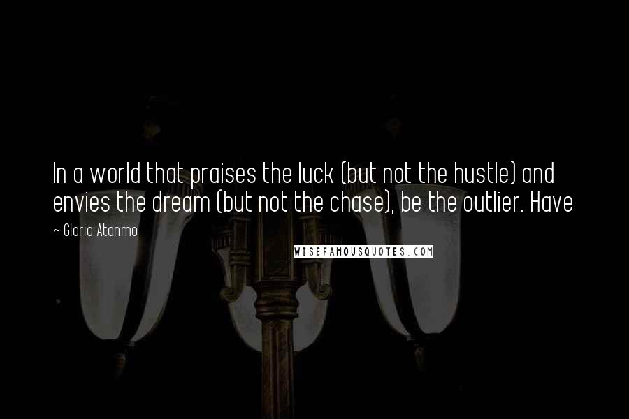 Gloria Atanmo quotes: In a world that praises the luck (but not the hustle) and envies the dream (but not the chase), be the outlier. Have