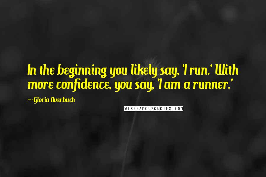 Gloria Averbuch quotes: In the beginning you likely say, 'I run.' With more confidence, you say, 'I am a runner.'