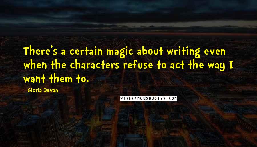 Gloria Bevan quotes: There's a certain magic about writing even when the characters refuse to act the way I want them to.