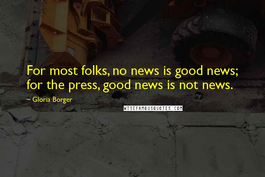 Gloria Borger quotes: For most folks, no news is good news; for the press, good news is not news.