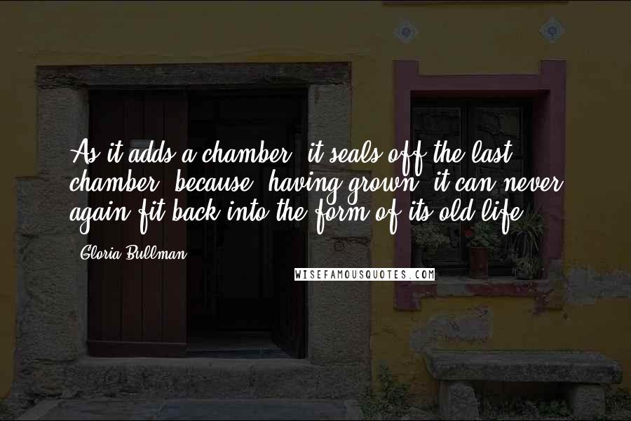 Gloria Bullman quotes: As it adds a chamber, it seals off the last chamber, because, having grown, it can never again fit back into the form of its old life.