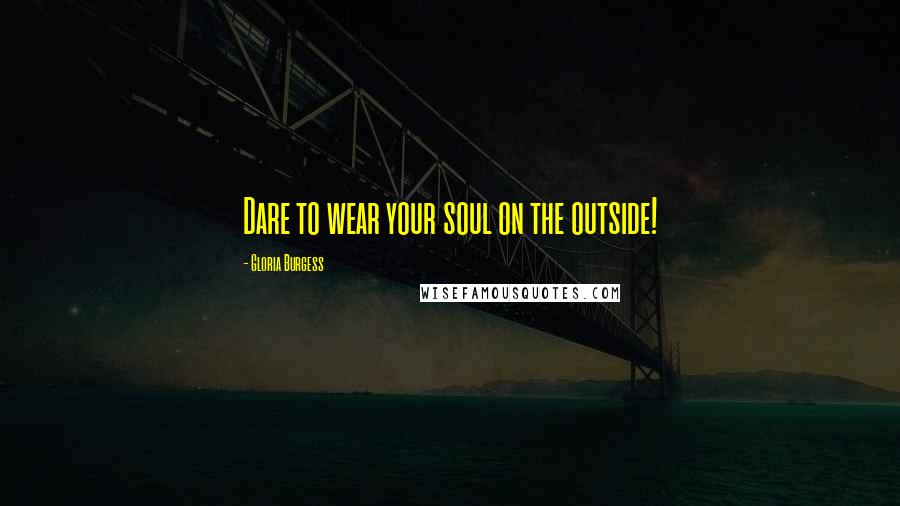 Gloria Burgess quotes: Dare to wear your soul on the outside!