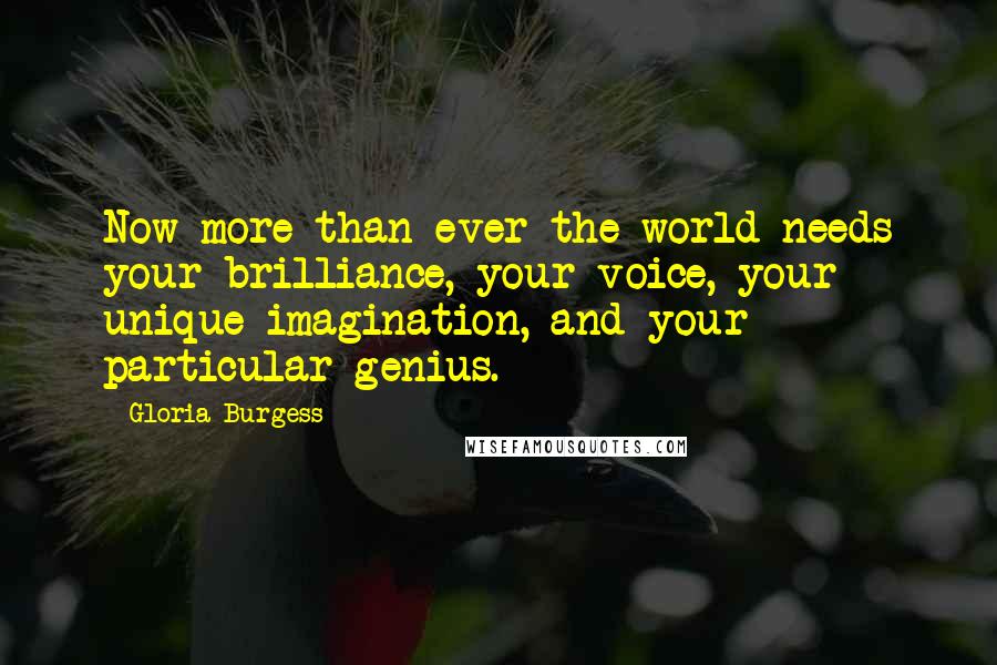 Gloria Burgess quotes: Now more than ever the world needs your brilliance, your voice, your unique imagination, and your particular genius.