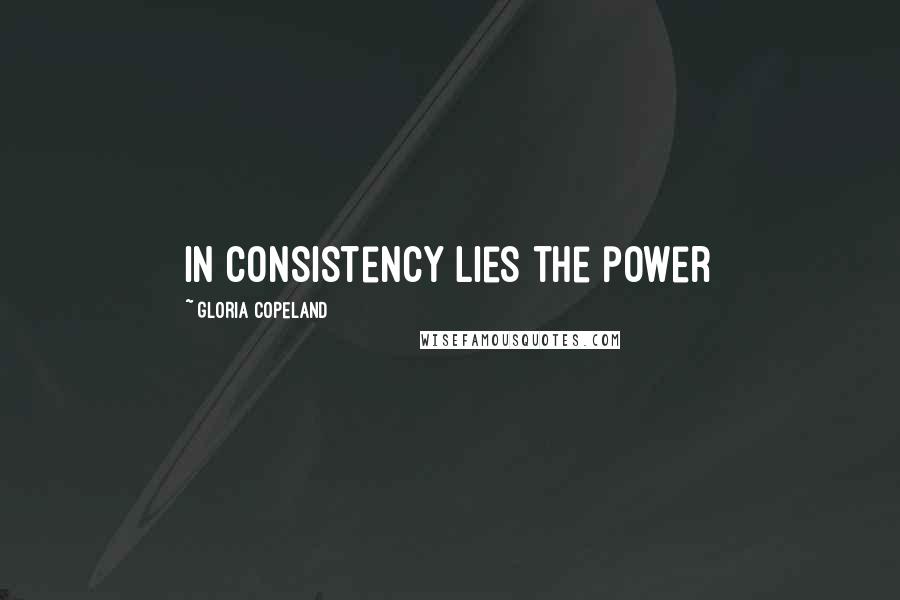 Gloria Copeland quotes: In consistency lies the power