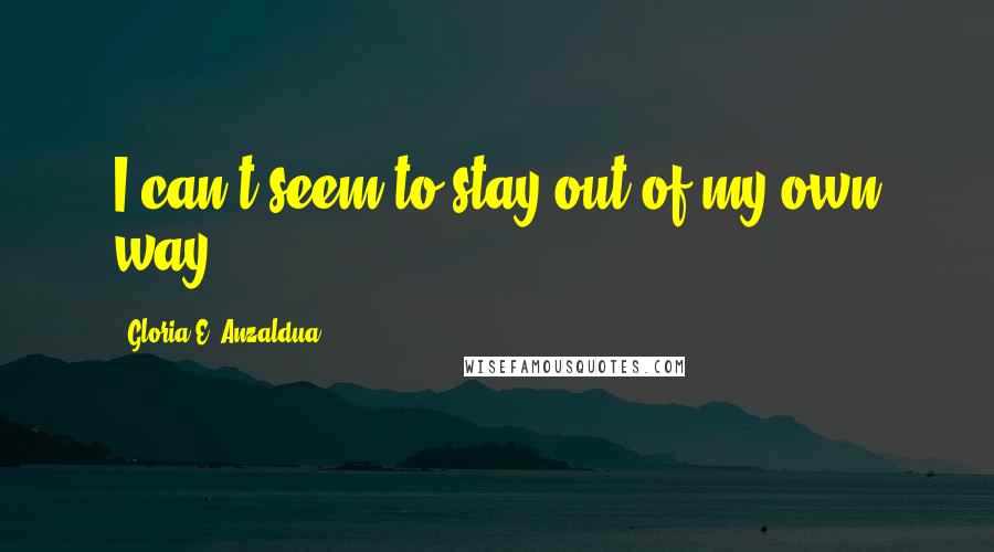 Gloria E. Anzaldua quotes: I can't seem to stay out of my own way.