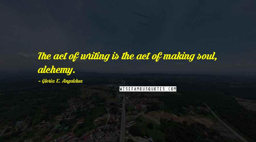 Gloria E. Anzaldua quotes: The act of writing is the act of making soul, alchemy.