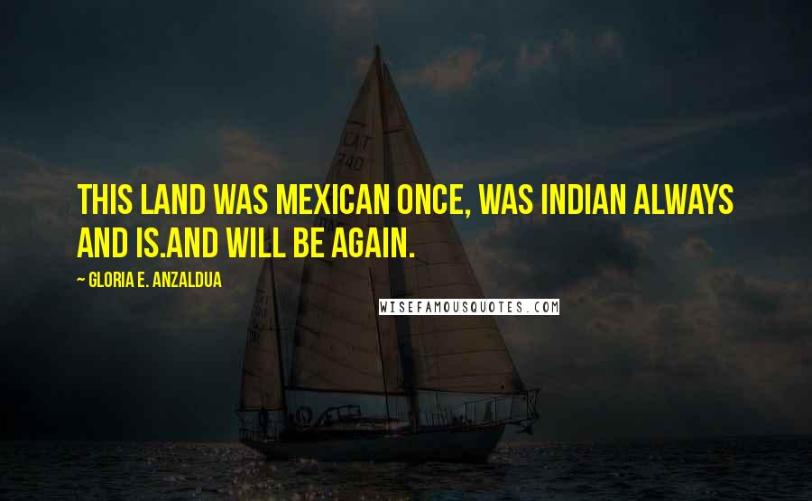 Gloria E. Anzaldua quotes: This land was Mexican once, was Indian always and is.And will be again.