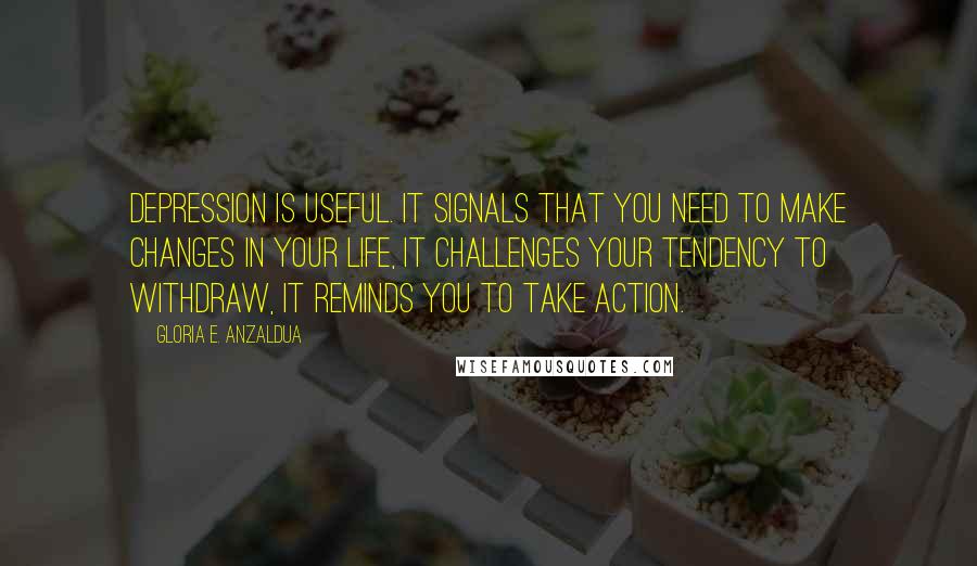 Gloria E. Anzaldua quotes: Depression is useful. It signals that you need to make changes in your life, it challenges your tendency to withdraw, it reminds you to take action.