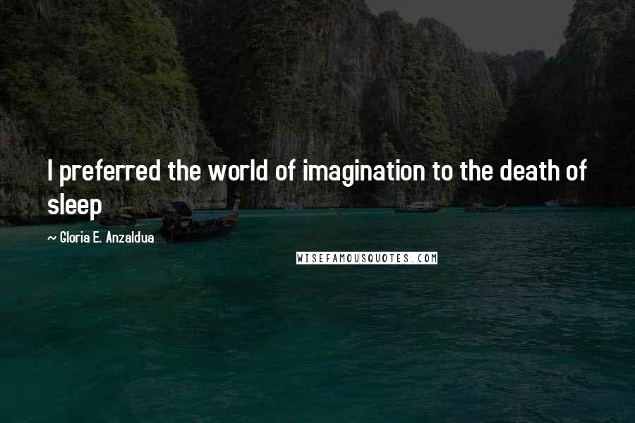 Gloria E. Anzaldua quotes: I preferred the world of imagination to the death of sleep