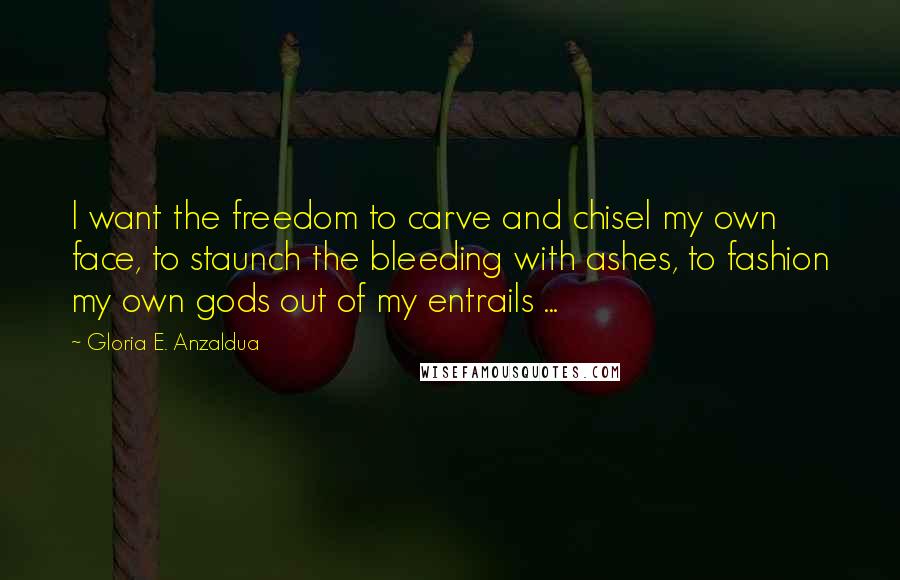 Gloria E. Anzaldua quotes: I want the freedom to carve and chisel my own face, to staunch the bleeding with ashes, to fashion my own gods out of my entrails ...