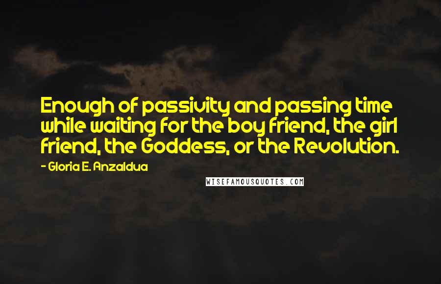 Gloria E. Anzaldua quotes: Enough of passivity and passing time while waiting for the boy friend, the girl friend, the Goddess, or the Revolution.