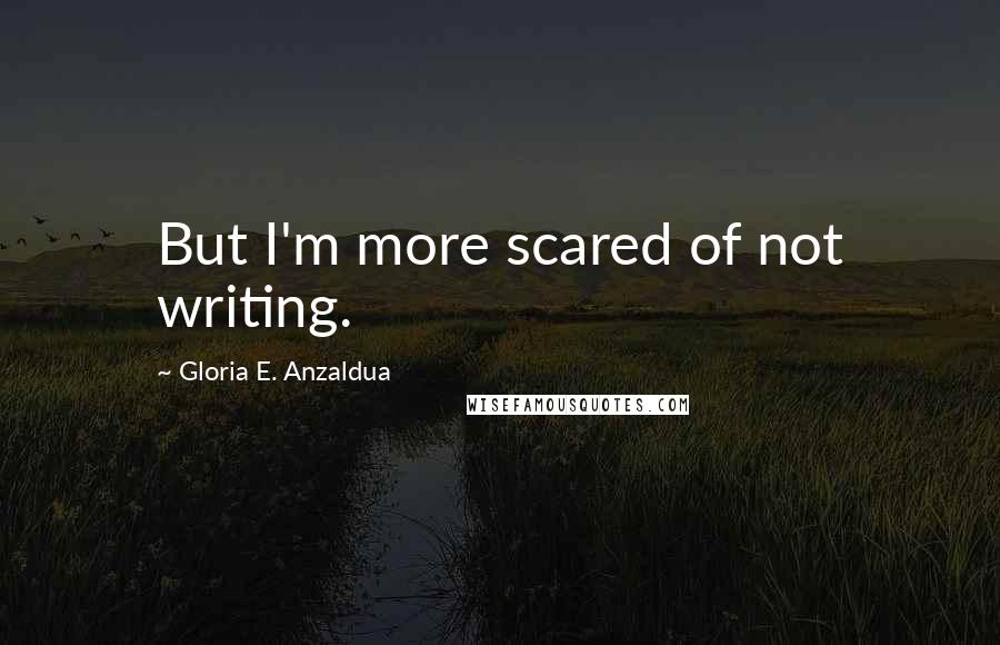 Gloria E. Anzaldua quotes: But I'm more scared of not writing.