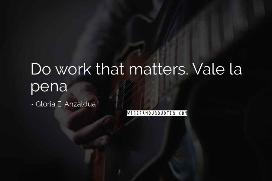 Gloria E. Anzaldua quotes: Do work that matters. Vale la pena