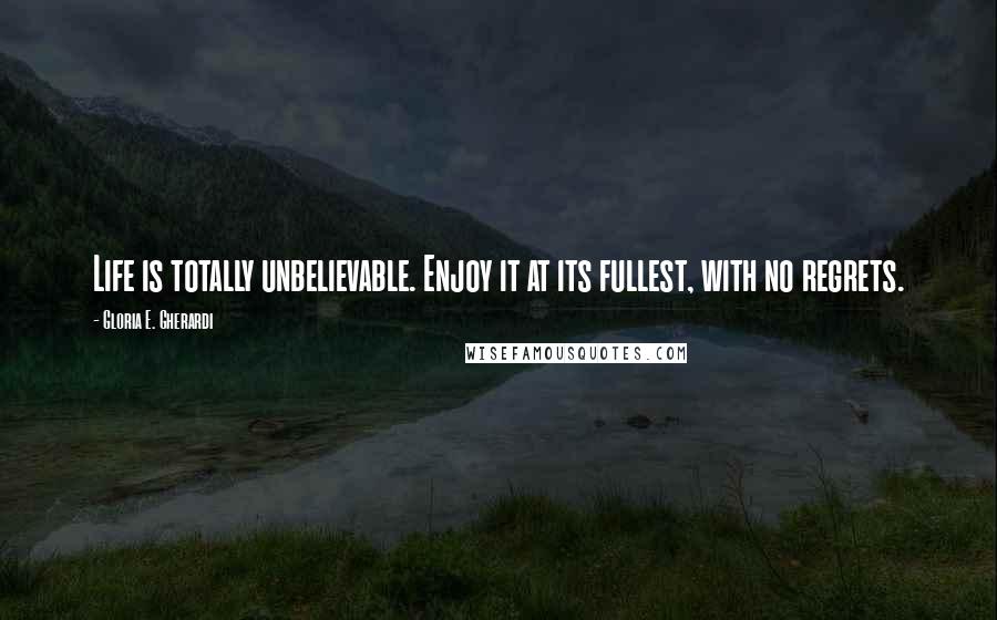 Gloria E. Gherardi quotes: Life is totally unbelievable. Enjoy it at its fullest, with no regrets.
