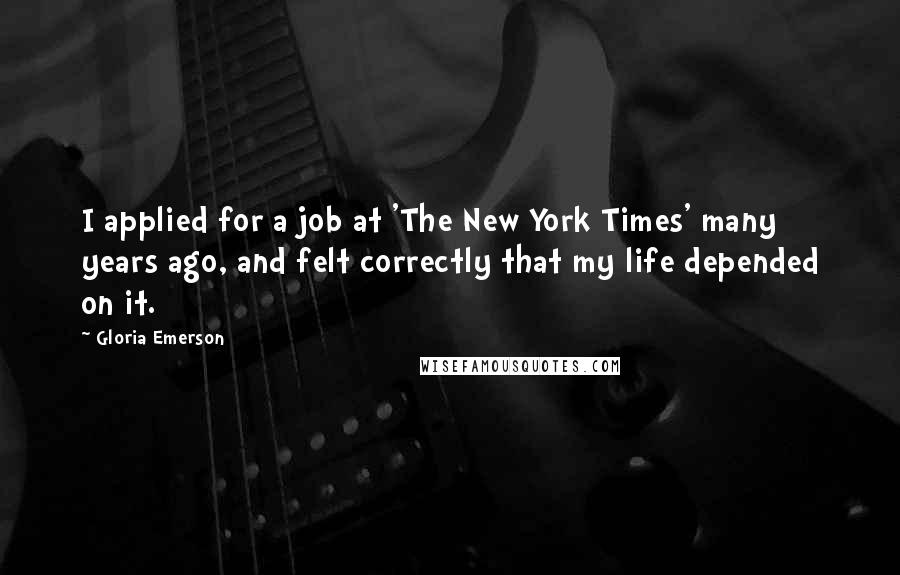 Gloria Emerson quotes: I applied for a job at 'The New York Times' many years ago, and felt correctly that my life depended on it.