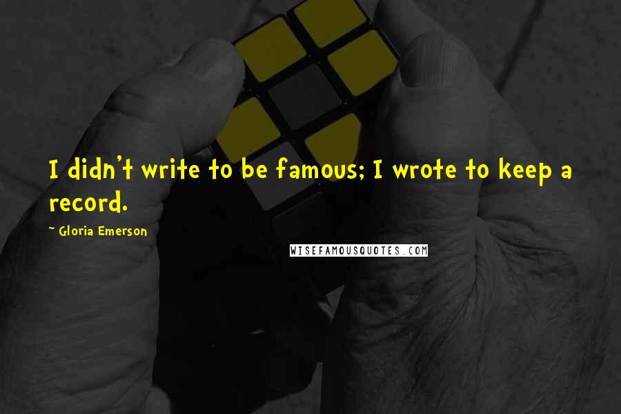 Gloria Emerson quotes: I didn't write to be famous; I wrote to keep a record.