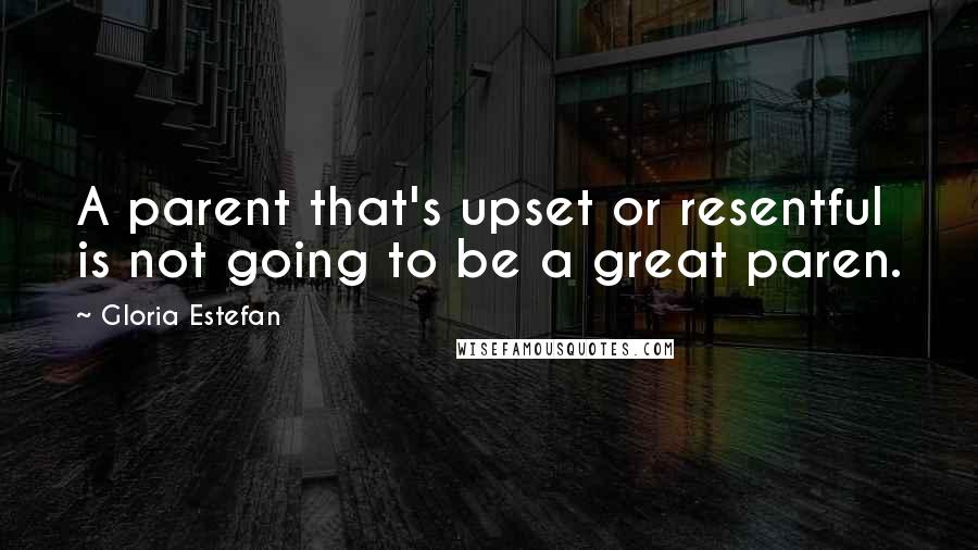 Gloria Estefan quotes: A parent that's upset or resentful is not going to be a great paren.