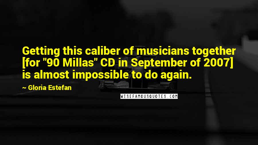 Gloria Estefan quotes: Getting this caliber of musicians together [for "90 Millas" CD in September of 2007] is almost impossible to do again.