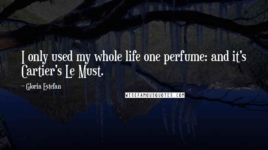 Gloria Estefan quotes: I only used my whole life one perfume: and it's Cartier's Le Must.