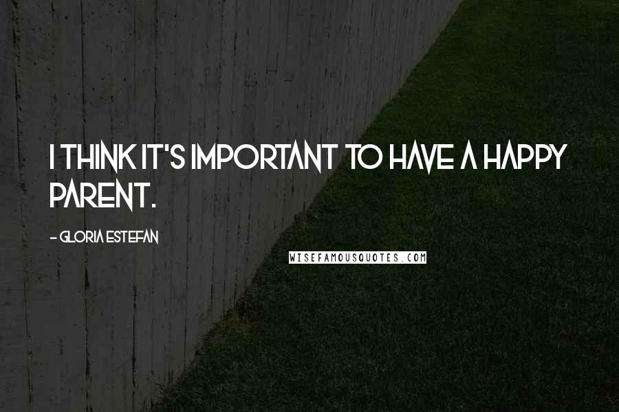 Gloria Estefan quotes: I think it's important to have a happy parent.