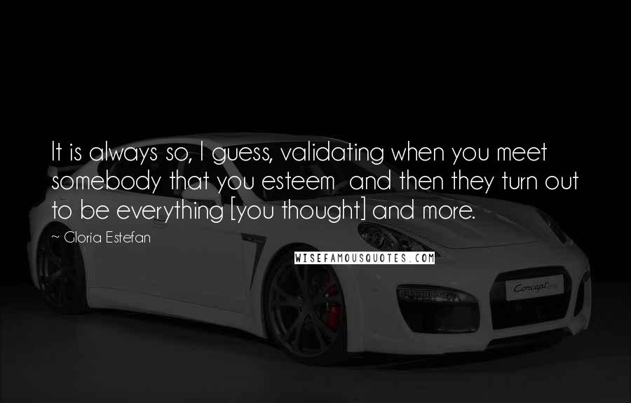 Gloria Estefan quotes: It is always so, I guess, validating when you meet somebody that you esteem and then they turn out to be everything [you thought] and more.