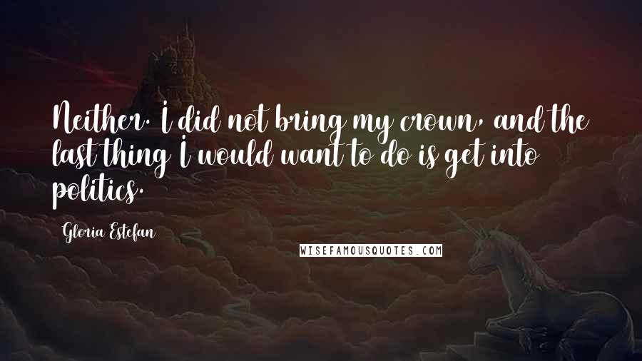 Gloria Estefan quotes: Neither. I did not bring my crown, and the last thing I would want to do is get into politics.