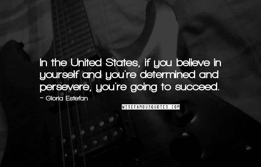 Gloria Estefan quotes: In the United States, if you believe in yourself and you're determined and persevere, you're going to succeed.
