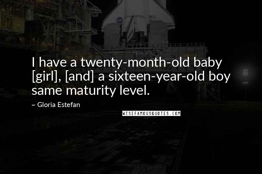 Gloria Estefan quotes: I have a twenty-month-old baby [girl], [and] a sixteen-year-old boy same maturity level.