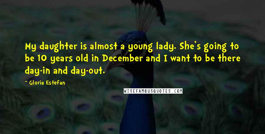 Gloria Estefan quotes: My daughter is almost a young lady. She's going to be 10 years old in December and I want to be there day-in and day-out.