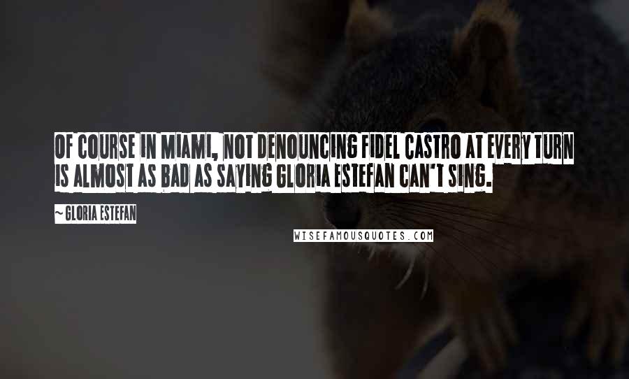 Gloria Estefan quotes: Of course in Miami, not denouncing Fidel Castro at every turn is almost as bad as saying Gloria Estefan can't sing.