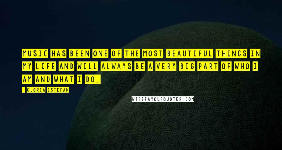 Gloria Estefan quotes: Music has been one of the most beautiful things in my life and will always be a very big part of who I am and what I do.