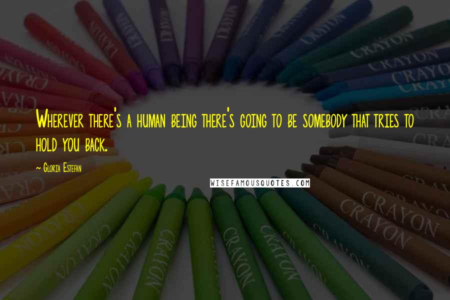 Gloria Estefan quotes: Wherever there's a human being there's going to be somebody that tries to hold you back.