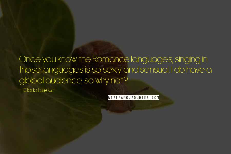 Gloria Estefan quotes: Once you know the Romance languages, singing in those languages is so sexy and sensual. I do have a global audience, so why not?