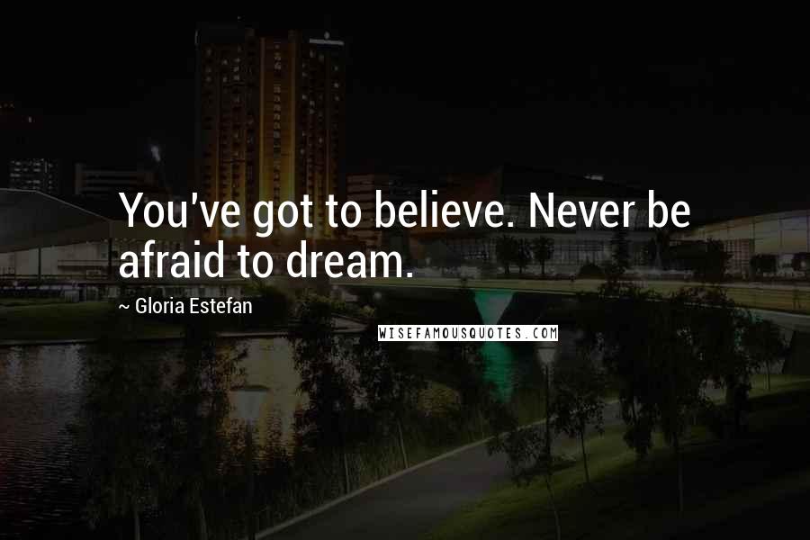 Gloria Estefan quotes: You've got to believe. Never be afraid to dream.