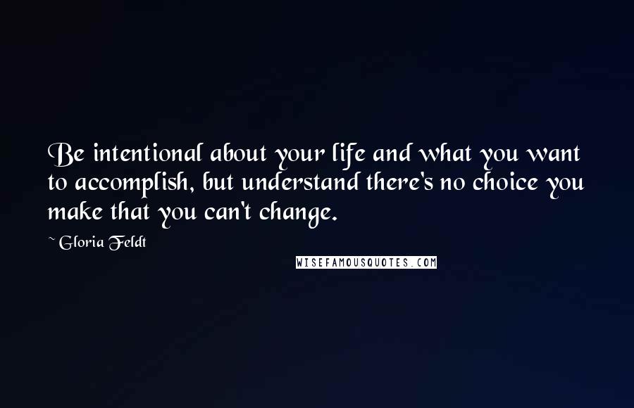Gloria Feldt quotes: Be intentional about your life and what you want to accomplish, but understand there's no choice you make that you can't change. Gloria Feldt quotes: Be intentional about your life and what you want to accomplish, but understand there's no choice you make that you can't change.