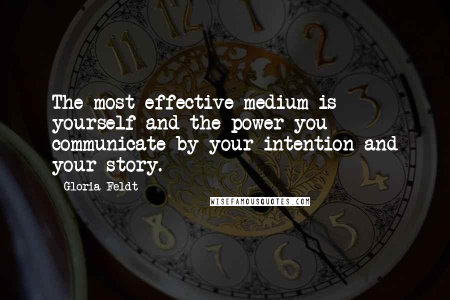 Gloria Feldt quotes: The most effective medium is yourself and the power you communicate by your intention and your story. Gloria Feldt quotes: The most effective medium is yourself and the power you communicate by your intention and your story.
