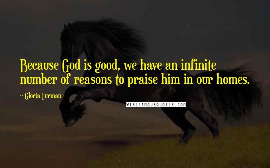 Gloria Furman quotes: Because God is good, we have an infinite number of reasons to praise him in our homes.