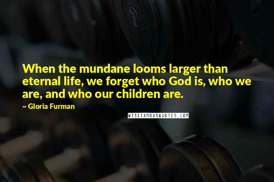 Gloria Furman quotes: When the mundane looms larger than eternal life, we forget who God is, who we are, and who our children are. Gloria Furman quotes: When the mundane looms larger than eternal life, we forget who God is, who we are, and who our children are.