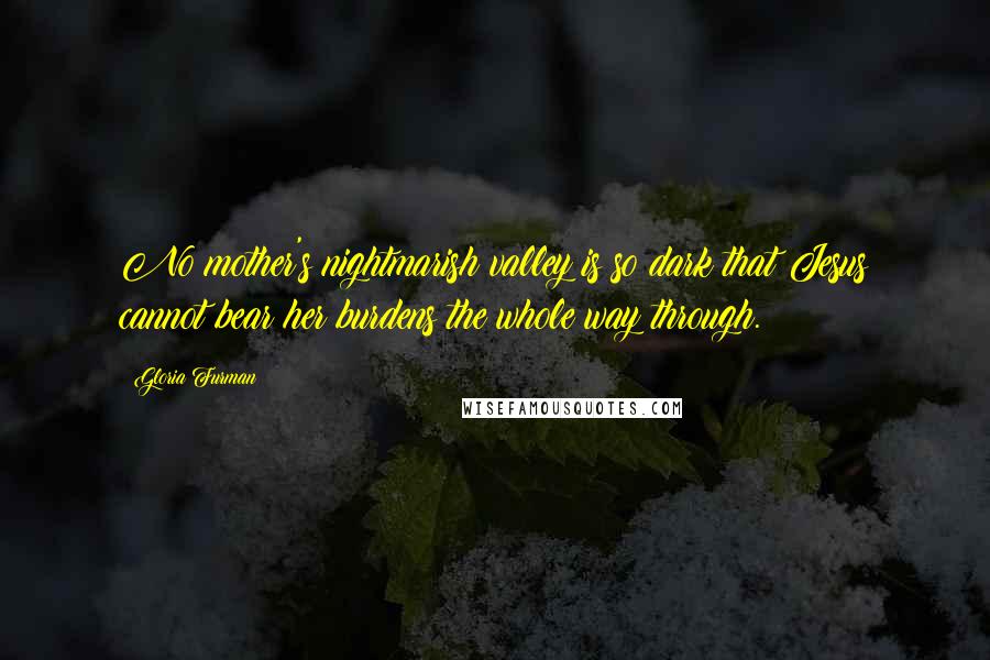 Gloria Furman quotes: No mother's nightmarish valley is so dark that Jesus cannot bear her burdens the whole way through.