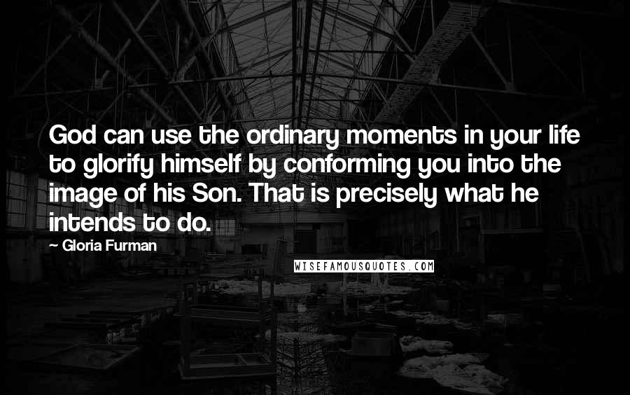 Gloria Furman quotes: God can use the ordinary moments in your life to glorify himself by conforming you into the image of his Son. That is precisely what he intends to do.