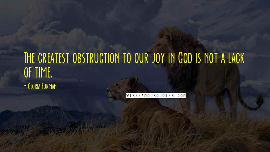 Gloria Furman quotes: The greatest obstruction to our joy in God is not a lack of time.