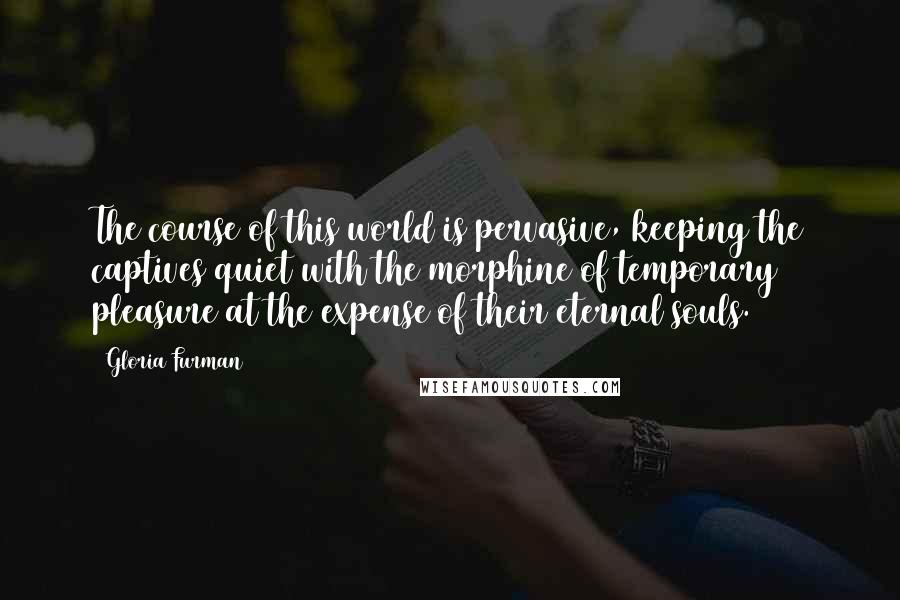 Gloria Furman quotes: The course of this world is pervasive, keeping the captives quiet with the morphine of temporary pleasure at the expense of their eternal souls.