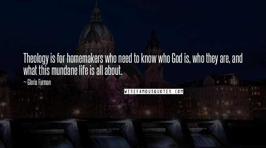 Gloria Furman quotes: Theology is for homemakers who need to know who God is, who they are, and what this mundane life is all about.