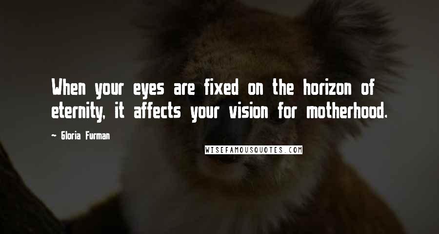 Gloria Furman quotes: When your eyes are fixed on the horizon of eternity, it affects your vision for motherhood.