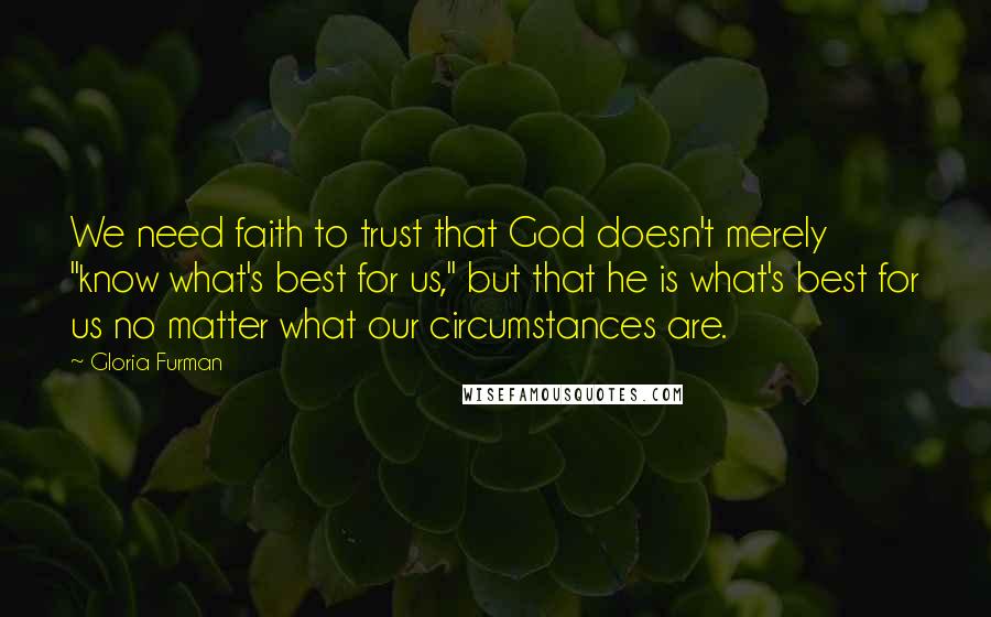 Gloria Furman quotes: We need faith to trust that God doesn't merely "know what's best for us," but that he is what's best for us no matter what our circumstances are.