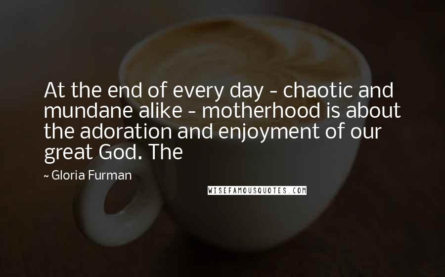 Gloria Furman quotes: At the end of every day - chaotic and mundane alike - motherhood is about the adoration and enjoyment of our great God. The