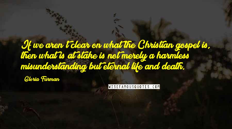 Gloria Furman quotes: If we aren't clear on what the Christian gospel is, then what is at stake is not merely a harmless misunderstanding but eternal life and death.